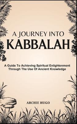 A Journey Into Kabbalah: A Guide To Achieving Spiritual Enlightenment Through The Use Of Ancient Knowledge - Archie Hugo - cover