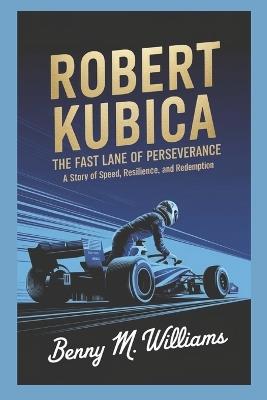 Robert Kubica: The Fast Lane of Perseverance-A Story of Speed, Resilience, and Redemption - Benny M Williams - cover