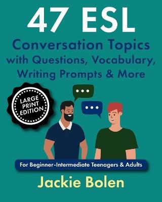 47 ESL Conversation Topics with Questions, Vocabulary, Writing Prompts & More: For Beginner-Intermediate Teenagers & Adults (Large Print Edition) - Jackie Bolen - cover