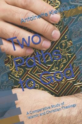 Two Paths to God: A Comparative Study of Islamic and Christian Theology - Antoinette Kleinhans - cover