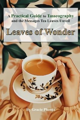 Leaves of Wonder: A Practical Guide to Tasseography and the Messages Tea Leaves Unveil - Gracie Plumia - cover