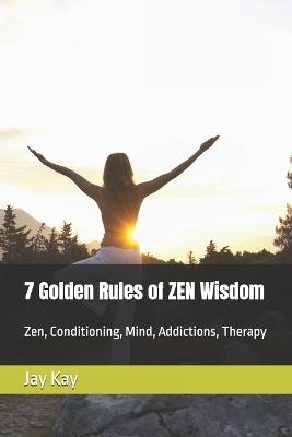 7 Golden Rules of ZEN Wisdom: Zen, Conditioning, Mind, Addictions, Therapy - Jay Kay - cover
