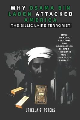 Why Osama Bin Laden Attacked America: The Billionaire Terrorist: How Wealth, Religion, and Geopolitics Shaped History's Most Infamous Radical - Cuqi And Co Publication,Uriella G Peters - cover