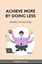 Achieve More by Doing Less: Mindful Productivity