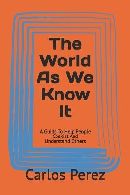 The World As We Know It: A Guide To Help People Coexist And Understand Others - Carlos Perez - cover