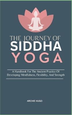 The Journey of Siddha Yoga: A Handbook For The Ancient Practice Of Developing Mindfulness, Flexibility, And Strength - Archie Hugo - cover