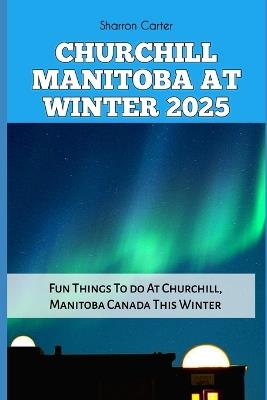 Churchill Manitoba at Winter 2025: Fun Things To do At Churchill, Manitoba Canada This Winter - Sharron Carter - cover