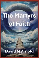 The Martyrs of Faith: The Deaths of Jesus Christs Apostles and Disciples