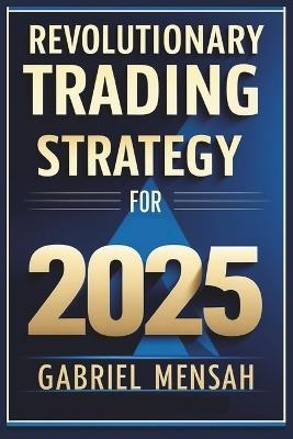 Revolutionary Trading Strategy for 2025: Discover Unique and Simple Way of Trading. Everything You Need To Know About Trading In 4 weeks - Gabriel Mensah - cover