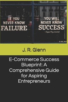E-Commerce Success Blueprint: A Comprehensive Guide for Aspiring Entrepreneurs - J R Glenn - cover