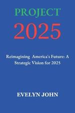 Project 2025: Reimagining America's Future: A Strategic Vision for 2025