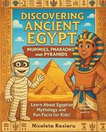 Discovering Ancient Egypt: Mummies, Pharaohs, and Pyramids: Learn About Egyptian Mythology and Fun Facts for Kids!