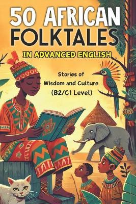 50 African Folktales for Advanced English Learners: Stories of Wisdom and Culture (Level B2/C1): Master Advanced English with Captivating African Folktales and Timeless Life Lessons - Elizabeth Snow - cover