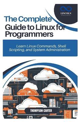 The Complete Guide to Linux for Programmers: Learn Linux Commands, Shell Scripting, and System Administration - Thompson Carter - cover