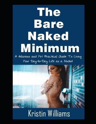 The Bare Naked Minimum: A Hilarious and Yet Practical Guide To Living Your Day-to-Day Life as a Nudist - Kristin Williams - cover