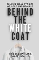 Behind The White Coat: True Medical Stories of Hope and Healing