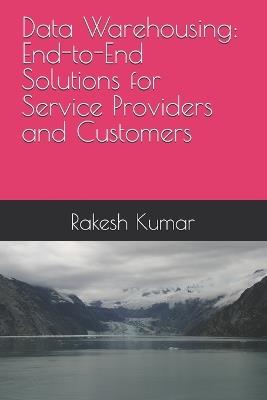Data Warehousing: End-to-End Solutions for Service Providers and Customers - Rakesh Kumar - cover