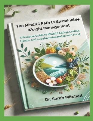 The Mindful Path to Sustainable Weight Management: A Practical Guide to Mindful Eating, Lasting Health, and a Joyful Relationship with Food - Sarah Mitchell - cover