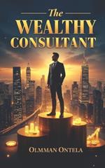 The Wealthy Consultant: Unlock Your Financial Potential with Expert Guidance to Grow, Protect, and Manage Your Wealth for Lasting Success