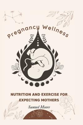 Pregnancy Wellness: Nutrition and Exercise for Expecting Mothers - Samuel Moore - cover