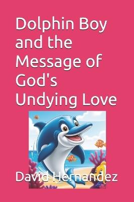 Dolphin Boy and the Message of God's Undying Love - David Hernandez - cover