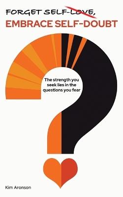 Forget Self-Love, Embrace Self-Doubt: The strength you seek lies in the questions you fear - Kim Aronson - cover
