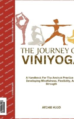 The Journey of Viniyoga: A Handbook For The Ancient Practice Of Developing Mindfulness, Flexibility, And Strength - Archie Hugo - cover