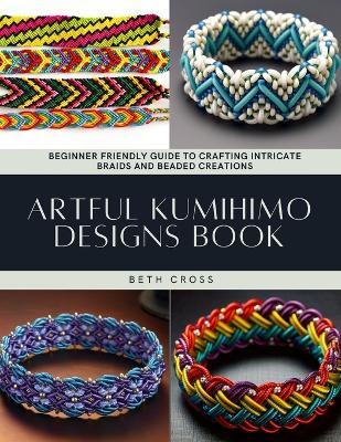 Artful Kumihimo Designs Book: Beginner Friendly Guide to Crafting Intricate Braids and Beaded Creations - Beth Cross - cover