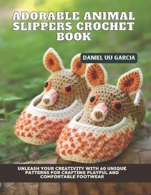 Adorable Animal Slippers Crochet Book: Unleash Your Creativity with 60 Unique Patterns for Crafting Playful and Comfortable Footwear - Daniel Uu Garcia - cover
