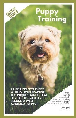 Puppy Training: A Quick Guide: Raise a perfect puppy with proven training techniques, make them love their crate and become a well adjusted puppy. - Joby Jose - cover