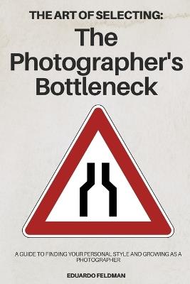 The Art of Selecting: The Photographer's Bottleneck: A Guide to Finding Your Personal Style and Growing as a Photographer - Eduardo Feldman - cover