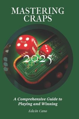 Mastering Craps: A Comprehensive Guide to Playing and Winning - Edwin Cano - cover