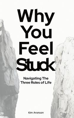 Why You Feel Stuck: Navigating The Three Roles of Life - Kim Aronson - cover