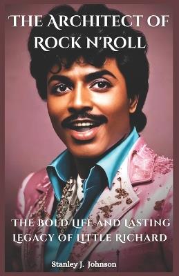 The Architect of Rock n' Roll: The Bold Life and Lasting Legacy of Little Richard - Stanley J Johnson - cover