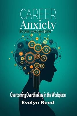 Career Anxiety for Women: Overcoming Overthinking in the Workplace: Master the 4 Pillars of Career Confidence, Eliminate Self-Doubt, and Achieve Professional Fulfillment with Step-by-Step Guidance - Evelyn Reed - cover