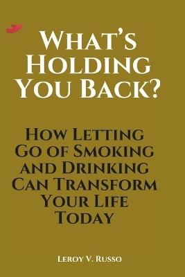 What's Holding You Back?: How Letting Go of Smoking and Drinking Can Transform Your Life Today - Leroy V Russo - cover