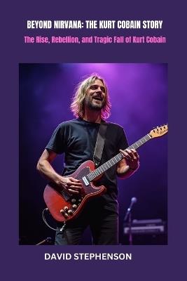Beyond Nirvana: THE KURT COBAIN STORY: The Rise, Rebellion, and Tragic Fall of Kurt Cobain - David Stephenson - cover