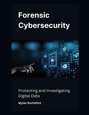Forensic Cybersecurity: Protecting and Investigating Digital Data - Mylan Rochefort - cover