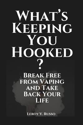 What's Keeping You Hooked?: Break Free from Vaping and Take Back Your Life - Leroy V Russo - cover
