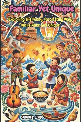 Familiar Yet Unique Story Book: Exploring the World Through Shared Traditions: Exploring the Funny, Fascinating Ways We're Alike and Unique: Heartwarming Tales of Connection Across Cultures. - Samuel Jiho - cover