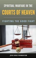 Spiritual Warfare in the Courts of Heaven: Fighting the Good Fight
