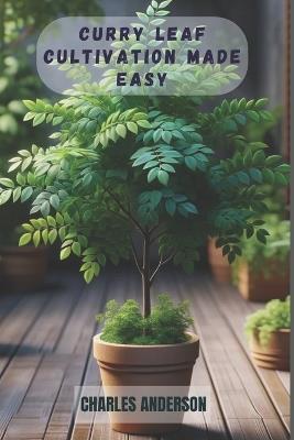 Curry Leaf Cultivation Made Easy: A Step-by-Step Guide to Growing Lush, Fragrant and Aromatic Leaves from Stems at Home - Charles Anderson - cover