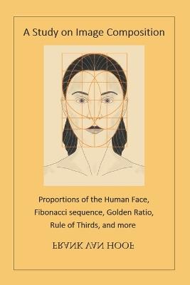 A Study on Image Composition: Proportions of the Human Face, Fibonacci sequence, Golden Ratio, Rule of Thirds, and more - Frank Van Hoof - cover