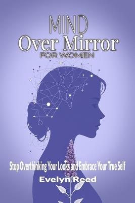 Mind Over Mirror: A Woman's Guide to Stop Overthinking Your Looks and Embrace Your True Self: 5-Key Method to Break Body Image Anxiety: Reclaim Your Power, and Quiet Negative Thoughts - Evelyn Reed - cover