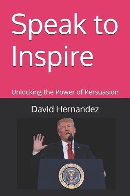 Speak to Inspire: Unlocking the Power of Persuasion - David Hernandez - cover