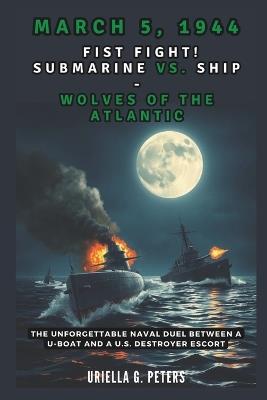 March 5, 1944: Fist Fight! Submarine vs. Ship - Wolves of the Atlantic: Unforgettable Naval Duel Between a U-Boat and a U.S. Destroyer Escort - Cuqi And Co Publication,Uriella G Peters - cover