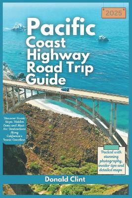 Pacific Coast highway Road Trip Guide 2025: Discover Scenic Stops, Hidden Gems and Must-See Destinations Along California's Iconic Coastline - Donald Clint - cover