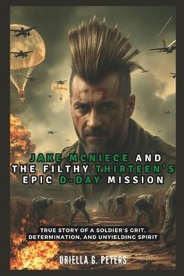 Jake McNiece and the Filthy Thirteen's Epic D-Day Mission: Operation Chaos: True Story of a Soldier's Grit, Determination, and Unyielding Spirit - Cuqi And Co Publication,Uriella G Peters - cover