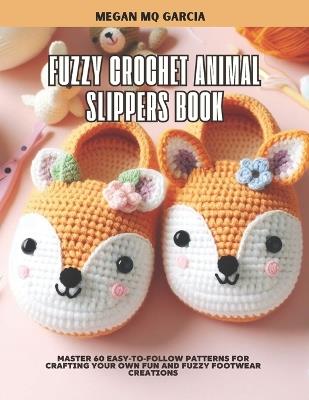 Fuzzy Crochet Animal Slippers Book: Master 60 Easy-to-Follow Patterns for Crafting Your Own Fun and Fuzzy Footwear Creations - Megan Mq Garcia - cover