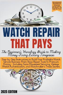WATCH REPAIR THAT PAYS - The Beginner's Horology Guide: From Basic Repair Tools to Premium Pricing - Including Swiss Movement Servicing, Vintage Watch Authentication, and Watchmaker's Trade Secrets - Grant Edgeworth - cover